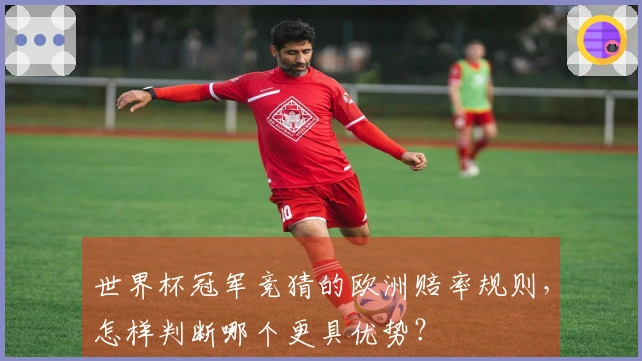 世界杯冠军竞猜的欧洲赔率规则，怎样判断哪个更具优势？