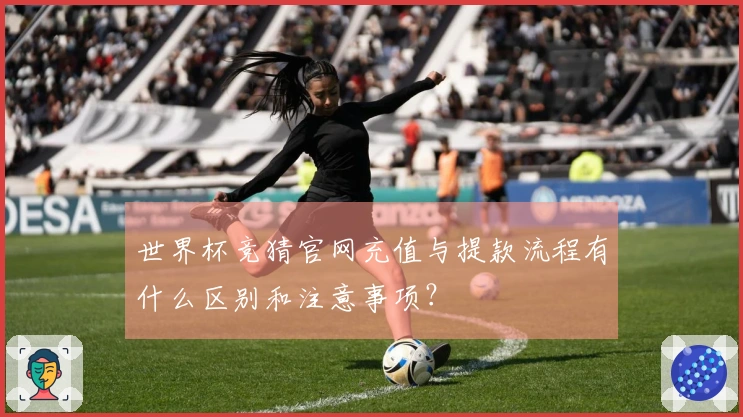 世界杯竞猜官网充值与提款流程有什么区别和注意事项？