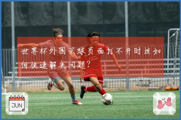 世界杯外围买球页面打不开时该如何快速解决问题？