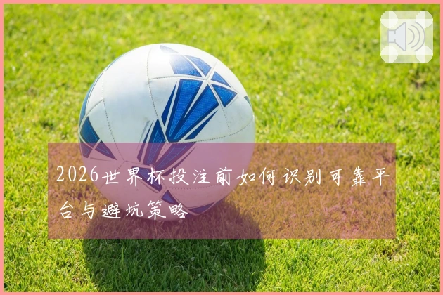 2026世界杯投注前如何识别可靠平台与避坑策略